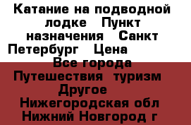 Катание на подводной лодке › Пункт назначения ­ Санкт-Петербург › Цена ­ 5 000 - Все города Путешествия, туризм » Другое   . Нижегородская обл.,Нижний Новгород г.